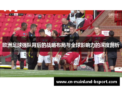 欧洲足球强队背后的战略布局与全球影响力的深度剖析