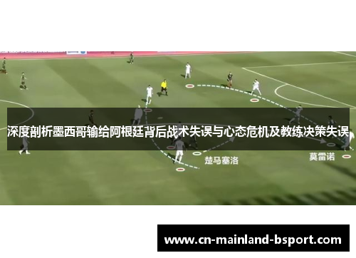 深度剖析墨西哥输给阿根廷背后战术失误与心态危机及教练决策失误