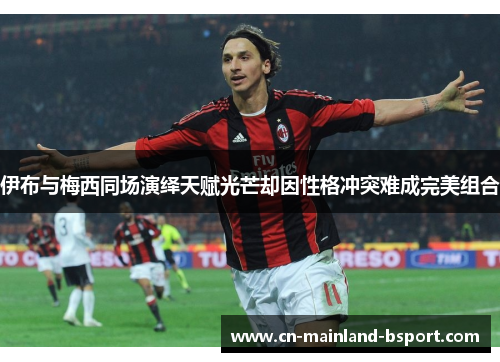 伊布与梅西同场演绎天赋光芒却因性格冲突难成完美组合