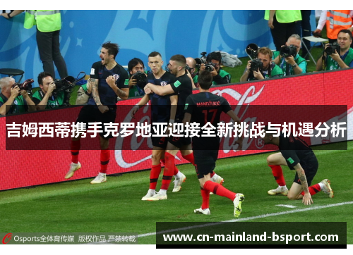 吉姆西蒂携手克罗地亚迎接全新挑战与机遇分析