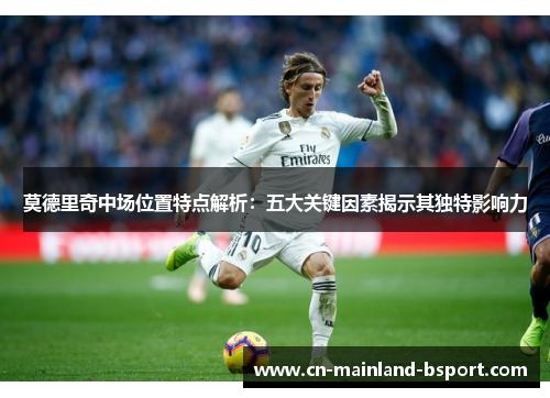 莫德里奇中场位置特点解析：五大关键因素揭示其独特影响力