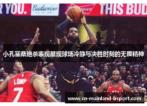 小孔塞桑绝杀表现展现球场冷静与决胜时刻的无畏精神