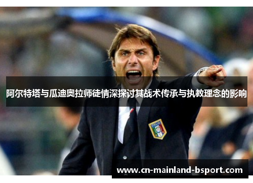阿尔特塔与瓜迪奥拉师徒情深探讨其战术传承与执教理念的影响