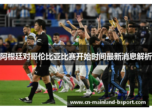 阿根廷对哥伦比亚比赛开始时间最新消息解析