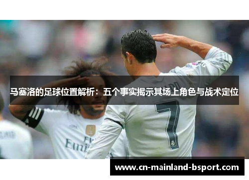 马塞洛的足球位置解析：五个事实揭示其场上角色与战术定位