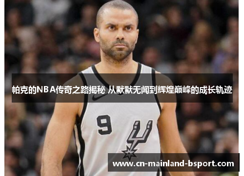 帕克的NBA传奇之路揭秘 从默默无闻到辉煌巅峰的成长轨迹