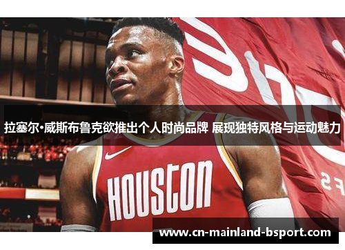 拉塞尔·威斯布鲁克欲推出个人时尚品牌 展现独特风格与运动魅力