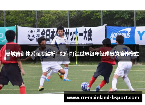 曼城青训体系深度解析：如何打造世界级年轻球员的培养模式