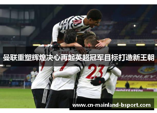 曼联重塑辉煌决心再起英超冠军目标打造新王朝