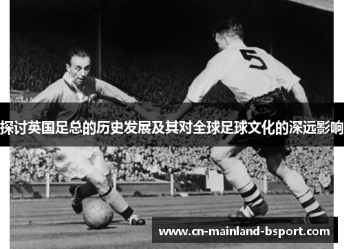 探讨英国足总的历史发展及其对全球足球文化的深远影响