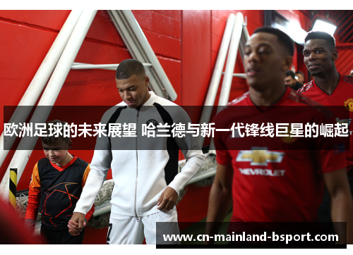 欧洲足球的未来展望 哈兰德与新一代锋线巨星的崛起