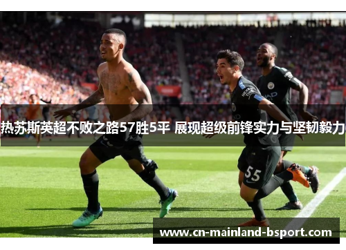 热苏斯英超不败之路57胜5平 展现超级前锋实力与坚韧毅力