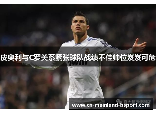 皮奥利与C罗关系紧张球队战绩不佳帅位岌岌可危