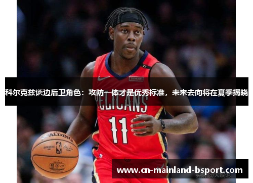 科尔克兹谈边后卫角色：攻防一体才是优秀标准，未来去向将在夏季揭晓