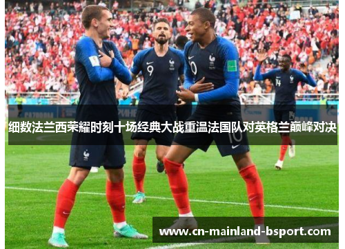 细数法兰西荣耀时刻十场经典大战重温法国队对英格兰巅峰对决