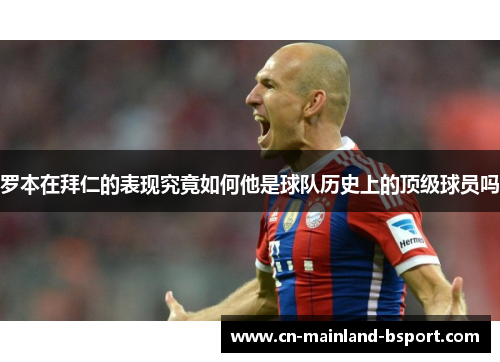 罗本在拜仁的表现究竟如何他是球队历史上的顶级球员吗