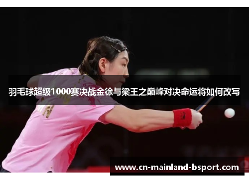 羽毛球超级1000赛决战金徐与梁王之巅峰对决命运将如何改写 羽毛球超级1000赛决战金徐与梁王之巅峰对决命运将如何改写