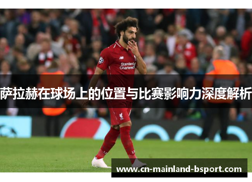 萨拉赫在球场上的位置与比赛影响力深度解析