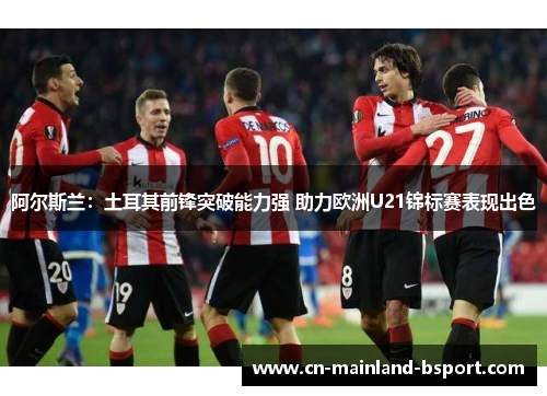 阿尔斯兰：土耳其前锋突破能力强 助力欧洲U21锦标赛表现出色