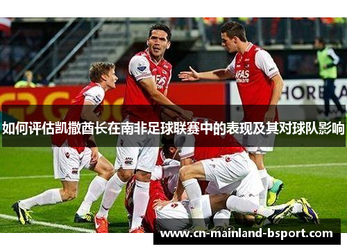 如何评估凯撒酋长在南非足球联赛中的表现及其对球队影响 如何评估凯撒酋长在南非足球联赛中的表现及其对球队影响