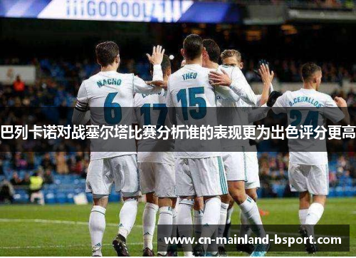 巴列卡诺对战塞尔塔比赛分析谁的表现更为出色评分更高