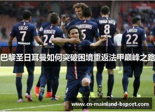 巴黎圣日耳曼如何突破困境重返法甲巅峰之路 巴黎圣日耳曼如何突破困境重返法甲巅峰之路