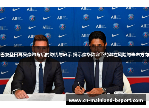 巴黎圣日耳曼豪购背后的隐忧与启示 揭示豪华阵容下的潜在风险与未来方向 巴黎圣日耳曼豪购背后的隐忧与启示 揭示豪华阵容下的潜在风险与未来方向