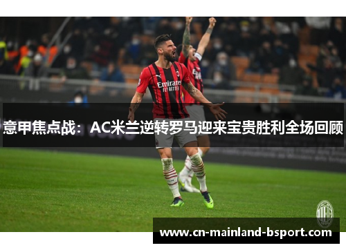 意甲焦点战：AC米兰逆转罗马迎来宝贵胜利全场回顾
