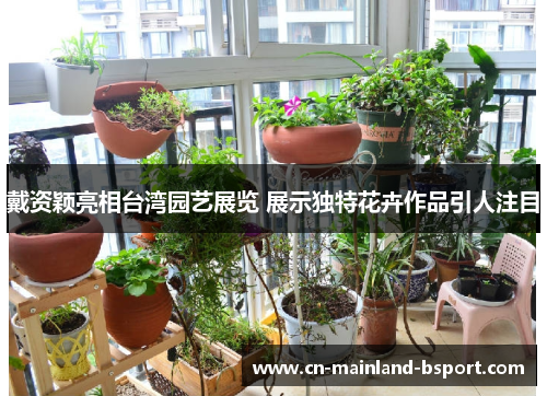 戴资颖亮相台湾园艺展览 展示独特花卉作品引人注目 戴资颖亮相台湾园艺展览 展示独特花卉作品引人注目