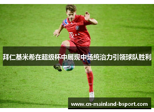 拜仁基米希在超级杯中展现中场统治力引领球队胜利 拜仁基米希在超级杯中展现中场统治力引领球队胜利