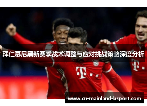 拜仁慕尼黑新赛季战术调整与应对挑战策略深度分析