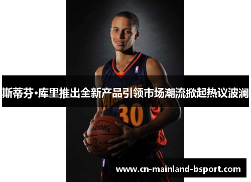 斯蒂芬·库里推出全新产品引领市场潮流掀起热议波澜 斯蒂芬·库里推出全新产品引领市场潮流掀起热议波澜