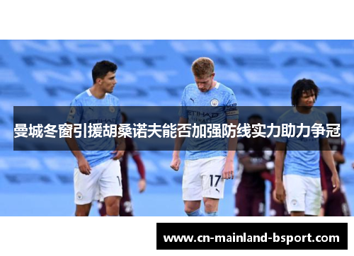 曼城冬窗引援胡桑诺夫能否加强防线实力助力争冠 曼城冬窗引援胡桑诺夫能否加强防线实力助力争冠