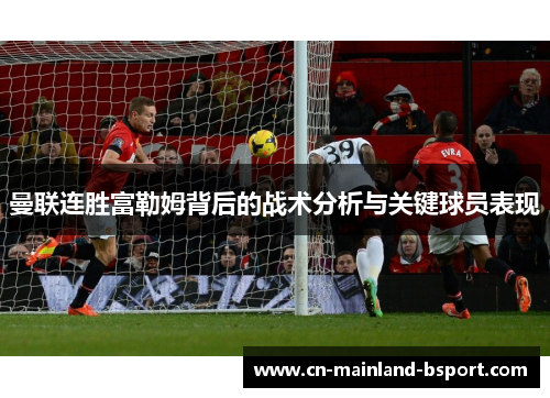 曼联连胜富勒姆背后的战术分析与关键球员表现 曼联连胜富勒姆背后的战术分析与关键球员表现