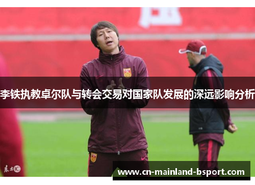 李铁执教卓尔队与转会交易对国家队发展的深远影响分析