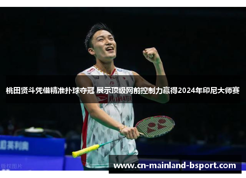 桃田贤斗凭借精准扑球夺冠 展示顶级网前控制力赢得2024年印尼大师赛 桃田贤斗凭借精准扑球夺冠 展示顶级网前控制力赢得2024年印尼大师赛