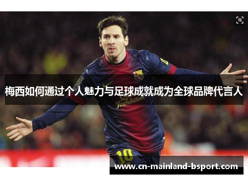 梅西如何通过个人魅力与足球成就成为全球品牌代言人 梅西如何通过个人魅力与足球成就成为全球品牌代言人