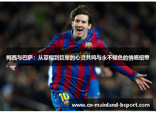 梅西与巴萨:从草根到巨星的心灵共鸣与永不褪色的情感纽带 梅西与巴萨:从草根到巨星的心灵共鸣与永不褪色的情感纽带