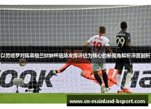 以劳塔罗对阵英格兰欧联杯临场发挥评估为核心的新视角解析深度剖析
