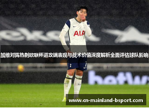 加维对阵热刺欧联杯进攻端表现与战术价值深度解析全面评估球队影响