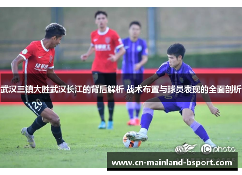 武汉三镇大胜武汉长江的背后解析 战术布置与球员表现的全面剖析