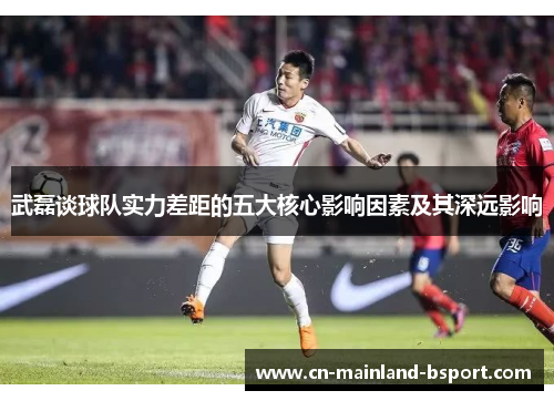 武磊谈球队实力差距的五大核心影响因素及其深远影响