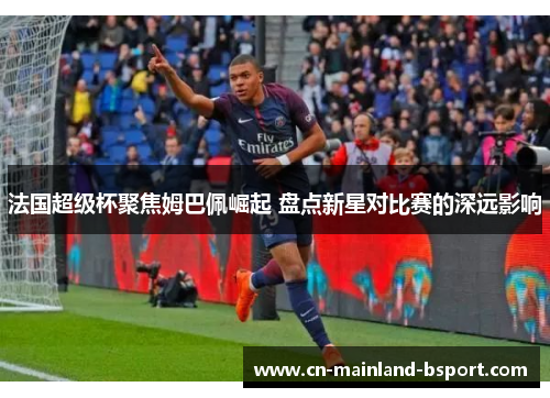法国超级杯聚焦姆巴佩崛起 盘点新星对比赛的深远影响