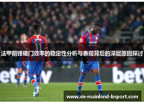 法甲前锋破门效率的稳定性分析与表现背后的深层原因探讨