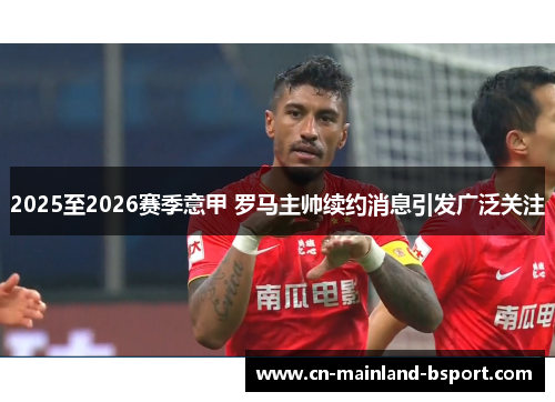 2025至2026赛季意甲 罗马主帅续约消息引发广泛关注