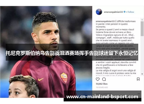 托尼克罗斯伯纳乌告别战泪洒赛场挥手告别球迷留下永恒记忆