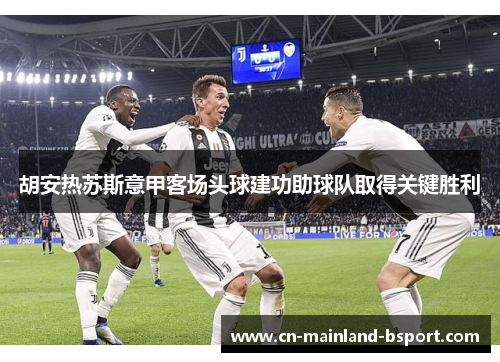 胡安热苏斯意甲客场头球建功助球队取得关键胜利