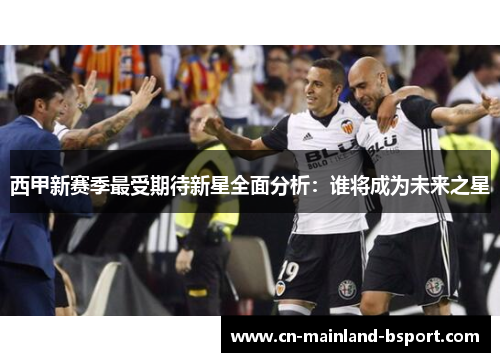 西甲新赛季最受期待新星全面分析：谁将成为未来之星