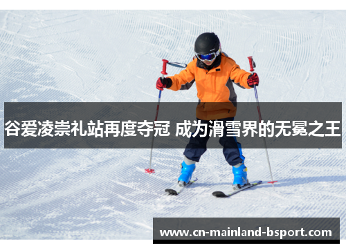 谷爱凌崇礼站再度夺冠 成为滑雪界的无冕之王
