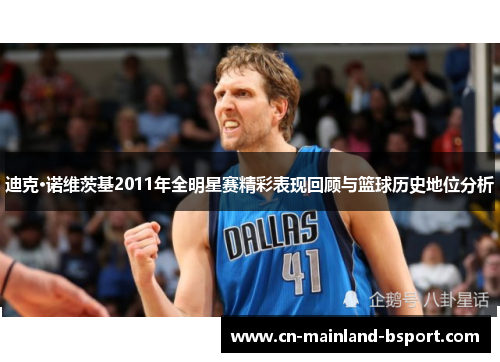 迪克·诺维茨基2011年全明星赛精彩表现回顾与篮球历史地位分析